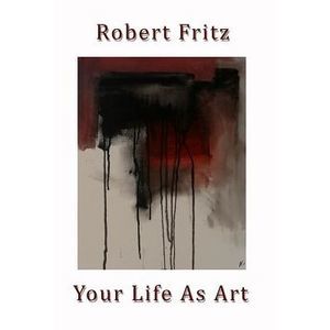 Your Life As Art -- Robert Fritz